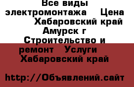 Все виды электромонтажа. › Цена ­ 100 - Хабаровский край, Амурск г. Строительство и ремонт » Услуги   . Хабаровский край